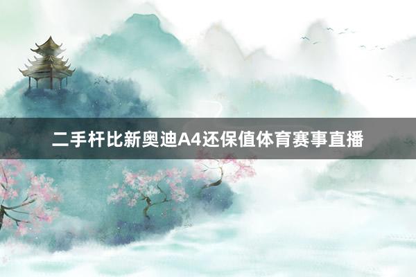 二手杆比新奥迪A4还保值体育赛事直播