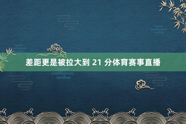 差距更是被拉大到 21 分体育赛事直播