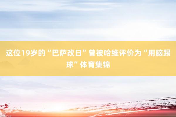 这位19岁的“巴萨改日”曾被哈维评价为“用脑踢球”体育集锦