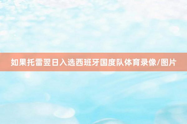 如果托雷翌日入选西班牙国度队体育录像/图片