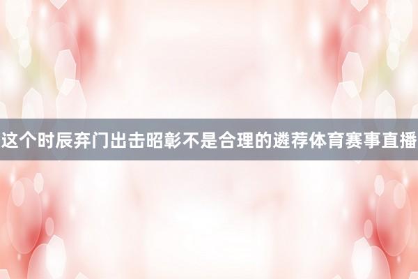 这个时辰弃门出击昭彰不是合理的遴荐体育赛事直播