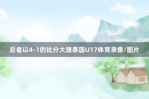 后者以4-1的比分大捷泰国U17体育录像/图片