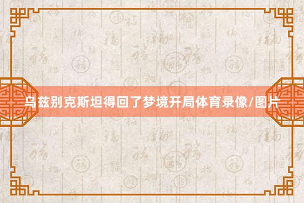 乌兹别克斯坦得回了梦境开局体育录像/图片