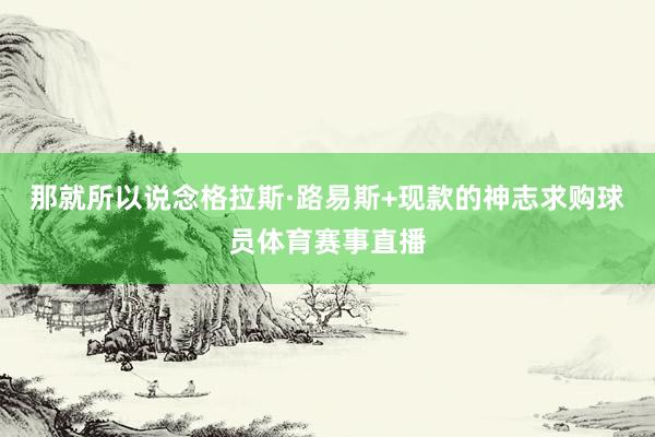 那就所以说念格拉斯·路易斯+现款的神志求购球员体育赛事直播