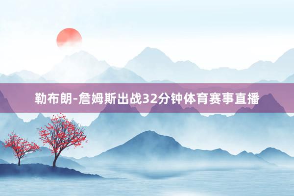 勒布朗-詹姆斯出战32分钟体育赛事直播