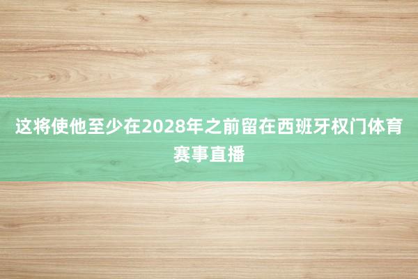 这将使他至少在2028年之前留在西班牙权门体育赛事直播