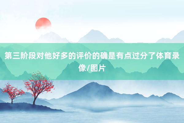 第三阶段对他好多的评价的确是有点过分了体育录像/图片