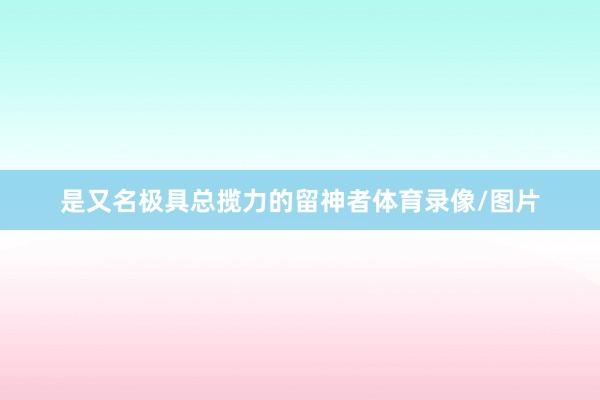 是又名极具总揽力的留神者体育录像/图片