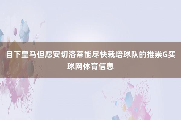 目下皇马但愿安切洛蒂能尽快栽培球队的推崇G买球网体育信息