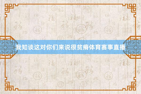 我知谈这对你们来说很贫瘠体育赛事直播