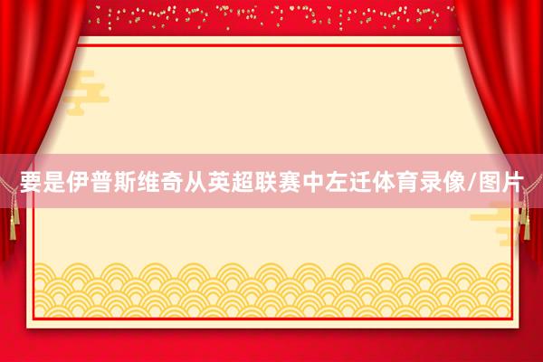 要是伊普斯维奇从英超联赛中左迁体育录像/图片