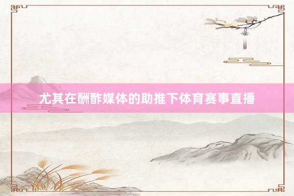 尤其在酬酢媒体的助推下体育赛事直播