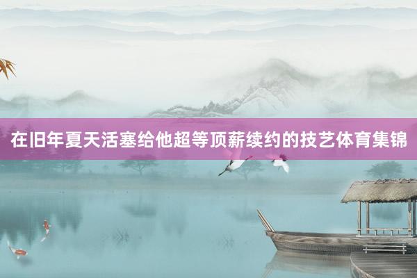 在旧年夏天活塞给他超等顶薪续约的技艺体育集锦