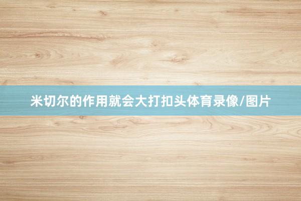 米切尔的作用就会大打扣头体育录像/图片