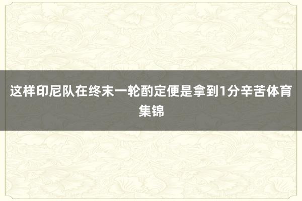 这样印尼队在终末一轮酌定便是拿到1分辛苦体育集锦