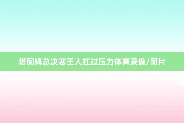 塔图姆总决赛王人扛过压力体育录像/图片