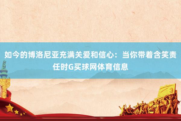 如今的博洛尼亚充满关爱和信心：当你带着含笑责任时G买球网体育信息