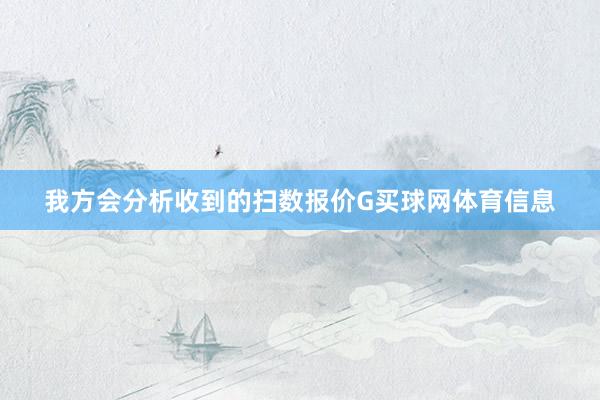 我方会分析收到的扫数报价G买球网体育信息