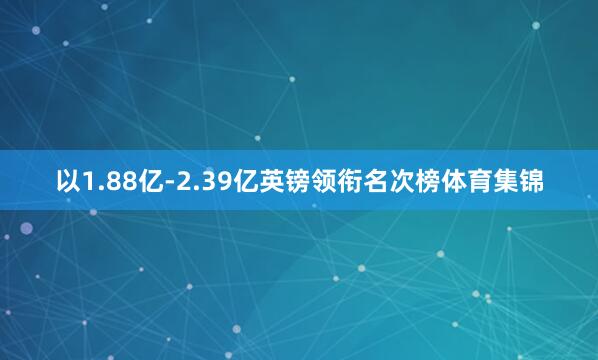 以1.88亿-2.39亿英镑领衔名次榜体育集锦
