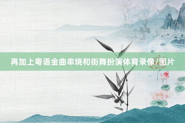 再加上粤语金曲串烧和街舞扮演体育录像/图片