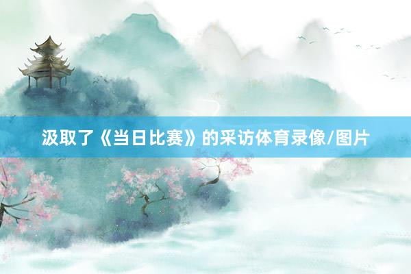 汲取了《当日比赛》的采访体育录像/图片