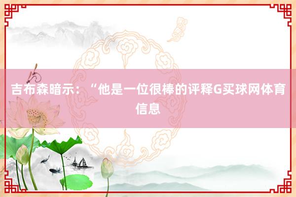 吉布森暗示：“他是一位很棒的评释G买球网体育信息