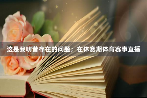 这是我畴昔存在的问题；在休赛期体育赛事直播