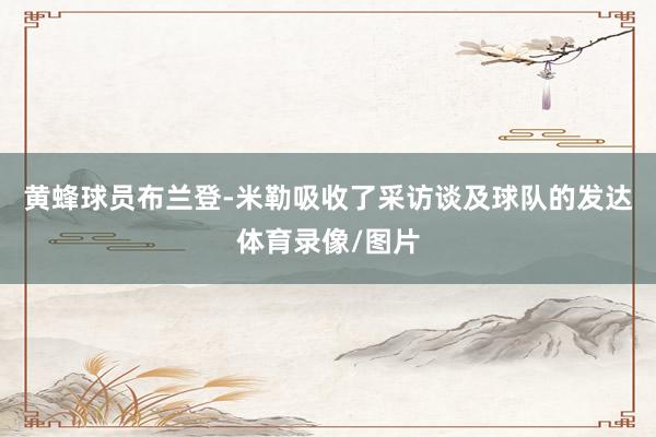黄蜂球员布兰登-米勒吸收了采访谈及球队的发达体育录像/图片