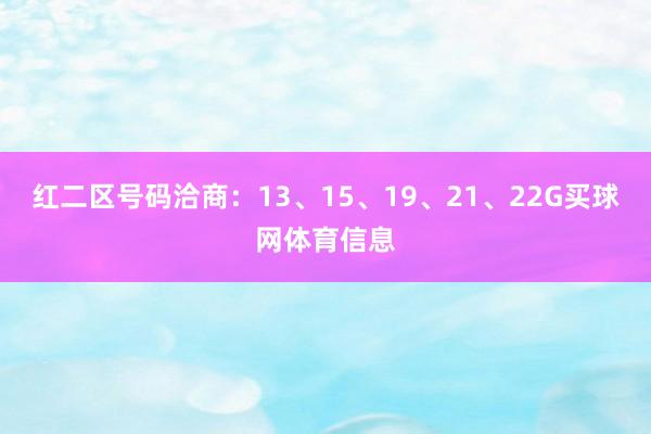 红二区号码洽商：13、15、19、21、22G买球网体育信息