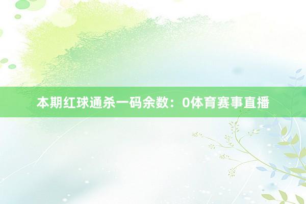 本期红球通杀一码余数：0体育赛事直播