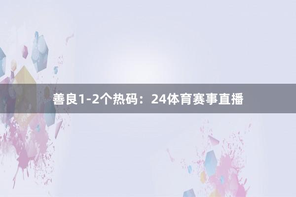 善良1-2个热码：24体育赛事直播