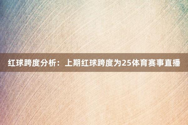 红球跨度分析：上期红球跨度为25体育赛事直播