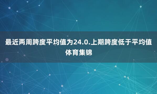 最近两周跨度平均值为24.0.上期跨度低于平均值体育集锦