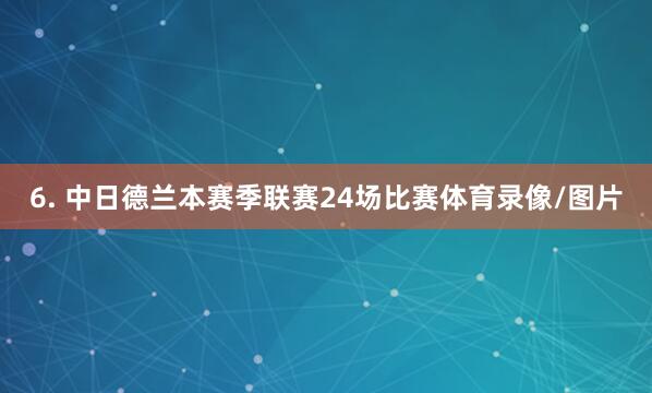6. 中日德兰本赛季联赛24场比赛体育录像/图片