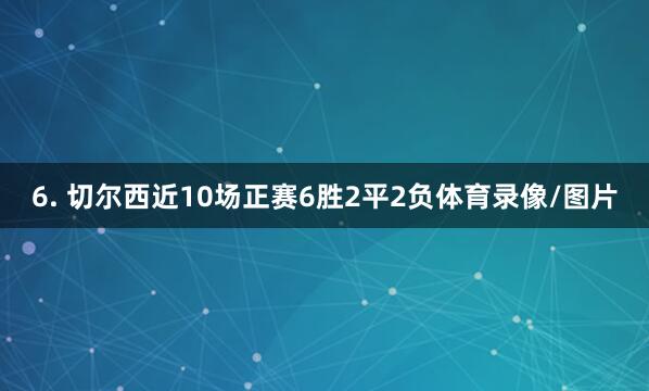 6. 切尔西近10场正赛6胜2平2负体育录像/图片