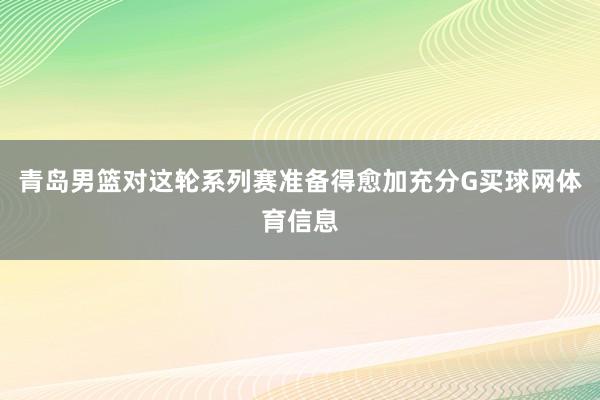 青岛男篮对这轮系列赛准备得愈加充分G买球网体育信息