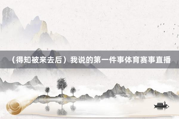 （得知被来去后）我说的第一件事体育赛事直播