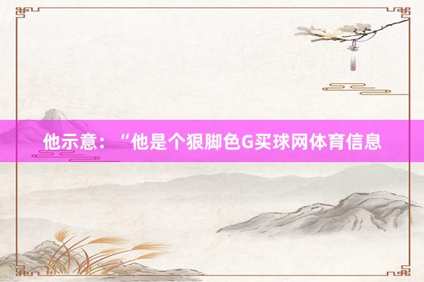 他示意：“他是个狠脚色G买球网体育信息