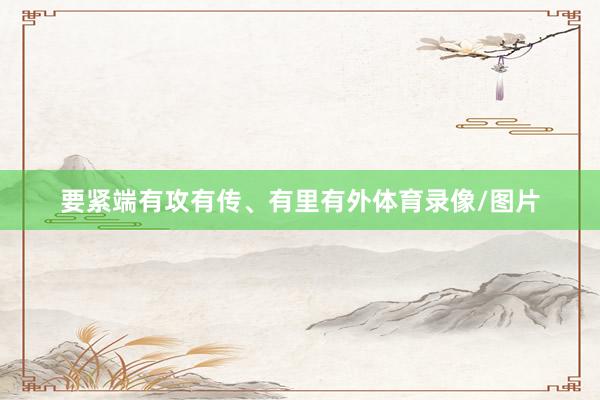 要紧端有攻有传、有里有外体育录像/图片