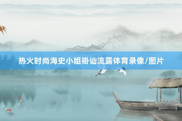 热火时尚海史小姐褂讪流露体育录像/图片