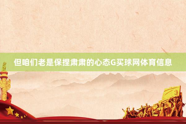 但咱们老是保捏肃肃的心态G买球网体育信息