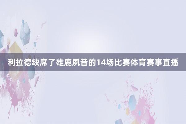 利拉德缺席了雄鹿夙昔的14场比赛体育赛事直播