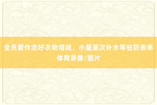 全员要作念好衣物增减、小量屡次补水等驻防表率体育录像/图片