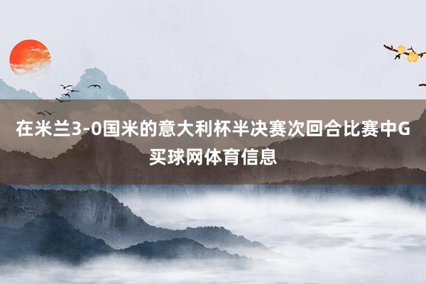 在米兰3-0国米的意大利杯半决赛次回合比赛中G买球网体育信息