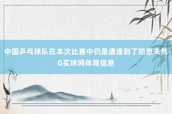 中国乒乓球队在本次比赛中仍是遭逢到了防患未然G买球网体育信息