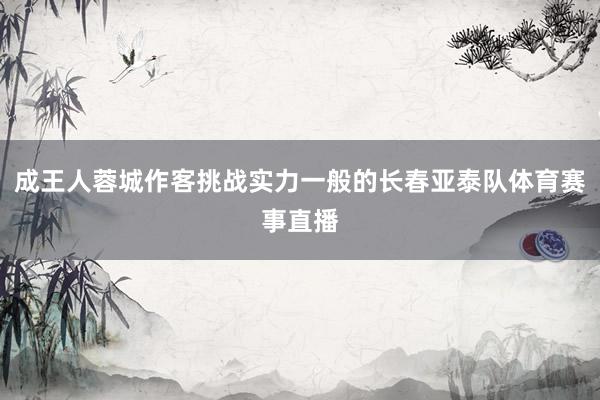 成王人蓉城作客挑战实力一般的长春亚泰队体育赛事直播