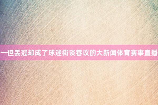 一但丢冠却成了球迷街谈巷议的大新闻体育赛事直播