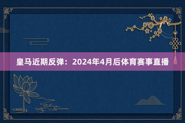 皇马近期反弹：2024年4月后体育赛事直播
