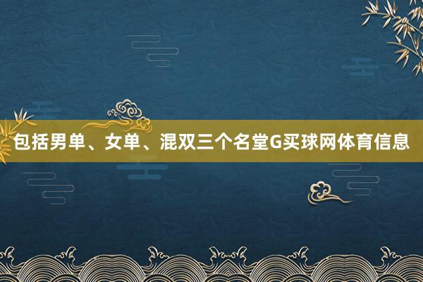 包括男单、女单、混双三个名堂G买球网体育信息