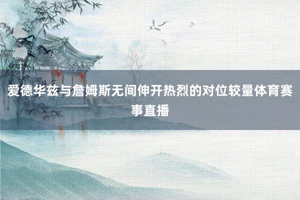 爱德华兹与詹姆斯无间伸开热烈的对位较量体育赛事直播